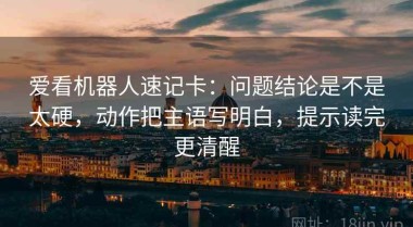 爱看机器人速记卡：问题结论是不是太硬，动作把主语写明白，提示读完更清醒