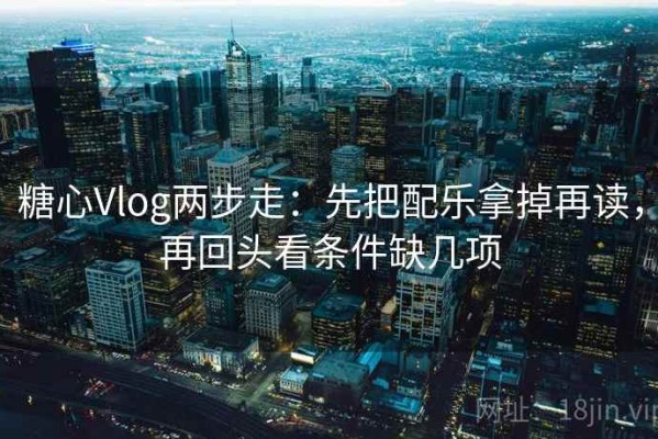 糖心Vlog两步走：先把配乐拿掉再读，再回头看条件缺几项