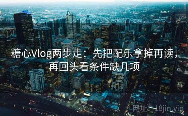 糖心Vlog两步走：先把配乐拿掉再读，再回头看条件缺几项