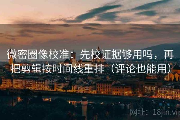 微密圈像校准：先校证据够用吗，再把剪辑按时间线重排（评论也能用）