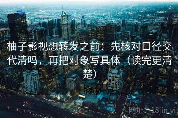 柚子影视想转发之前：先核对口径交代清吗，再把对象写具体（读完更清楚）