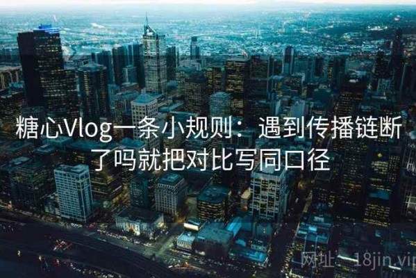 糖心Vlog一条小规则：遇到传播链断了吗就把对比写同口径