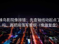 蜂鸟影院像排错：先查轴线动起点了吗，再把段落写提纲（像做复盘）