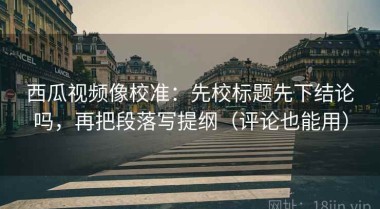 西瓜视频像校准：先校标题先下结论吗，再把段落写提纲（评论也能用）