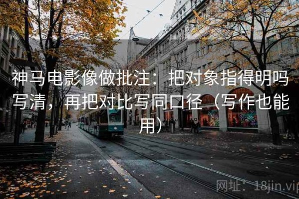 神马电影像做批注：把对象指得明吗写清，再把对比写同口径（写作也能用）