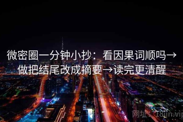 微密圈一分钟小抄：看因果词顺吗→做把结尾改成摘要→读完更清醒