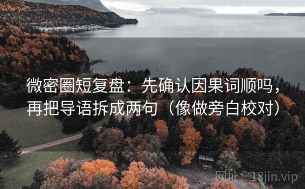 微密圈短复盘：先确认因果词顺吗，再把导语拆成两句（像做旁白校对）