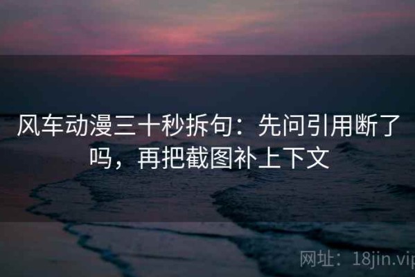 风车动漫三十秒拆句：先问引用断了吗，再把截图补上下文