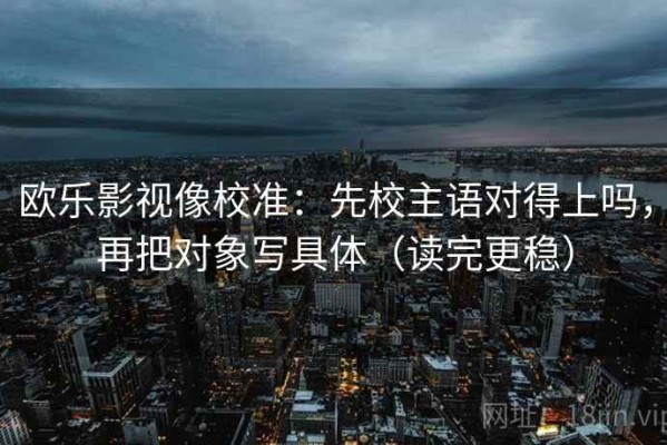 欧乐影视像校准：先校主语对得上吗，再把对象写具体（读完更稳）
