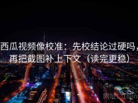 西瓜视频像校准：先校结论过硬吗，再把截图补上下文（读完更稳）