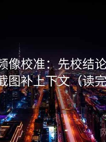 西瓜视频像校准：先校结论过硬吗，再把截图补上下文（读完更稳）