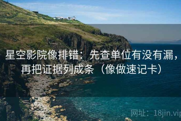 星空影院像排错：先查单位有没有漏，再把证据列成条（像做速记卡）