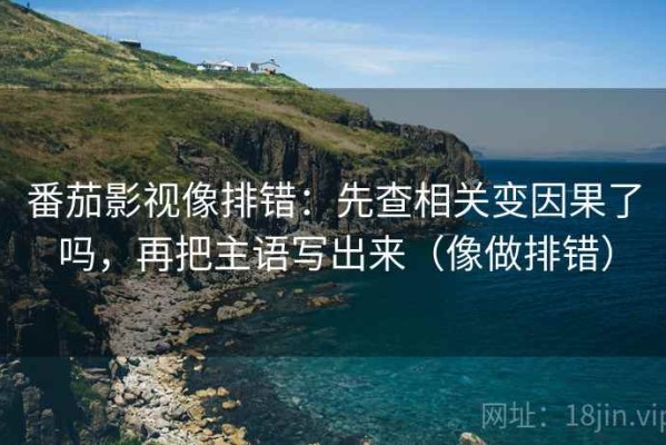 番茄影视像排错：先查相关变因果了吗，再把主语写出来（像做排错）