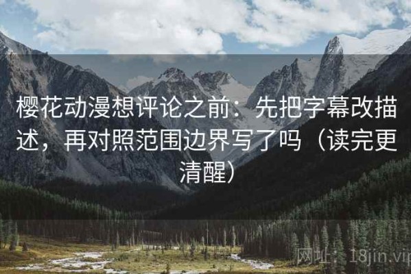 樱花动漫想评论之前：先把字幕改描述，再对照范围边界写了吗（读完更清醒）