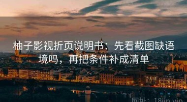 柚子影视折页说明书：先看截图缺语境吗，再把条件补成清单