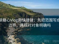 读糖心Vlog用快捷键：先把范围写成边界，再核对对象明确吗