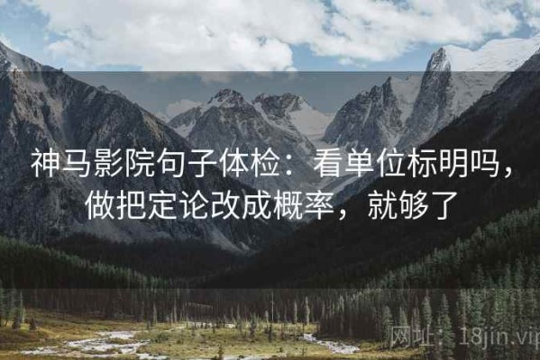 神马影院句子体检：看单位标明吗，做把定论改成概率，就够了