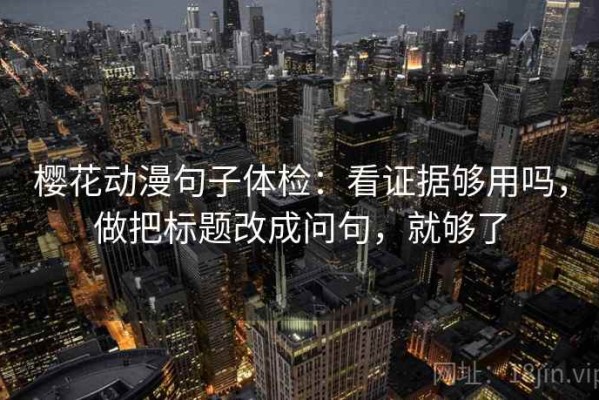 樱花动漫句子体检：看证据够用吗，做把标题改成问句，就够了