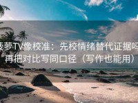 菠萝TV像校准：先校情绪替代证据吗，再把对比写同口径（写作也能用）