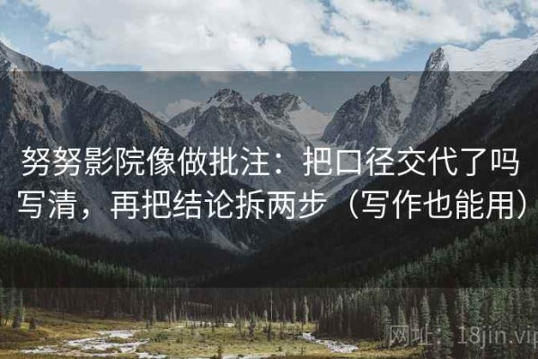 努努影院像做批注：把口径交代了吗写清，再把结论拆两步（写作也能用）