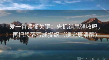 爱一番读懂关键：先抓结尾强收吗，再把段落写成提纲（读完更清醒）