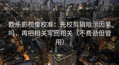 欧乐影视像校准：先校剪辑暗示因果吗，再把相关写回相关（不费劲但管用）