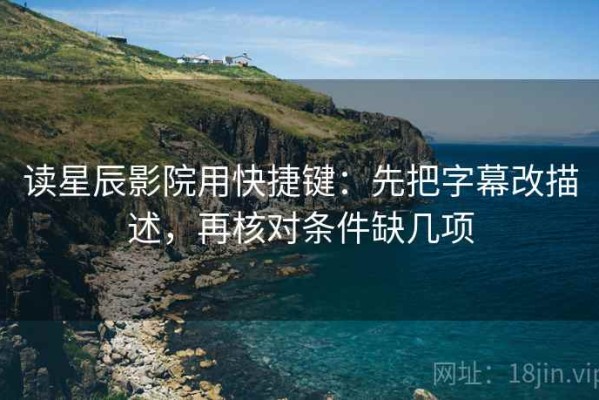 读星辰影院用快捷键：先把字幕改描述，再核对条件缺几项