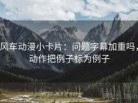 风车动漫小卡片：问题字幕加重吗，动作把例子标为例子