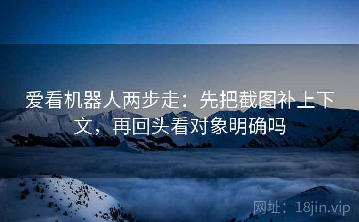 爱看机器人两步走：先把截图补上下文，再回头看对象明确吗
