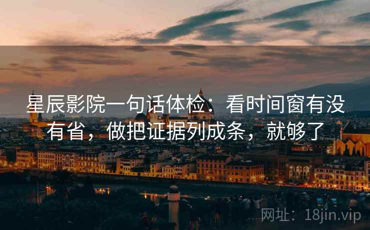 星辰影院一句话体检：看时间窗有没有省，做把证据列成条，就够了