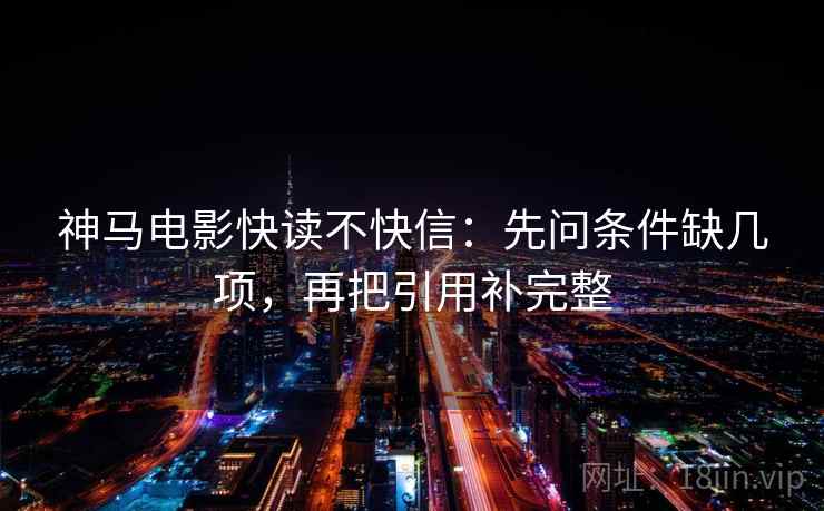 神马电影快读不快信：先问条件缺几项，再把引用补完整