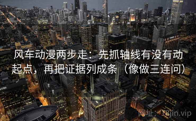风车动漫两步走：先抓轴线有没有动起点，再把证据列成条（像做三连问）