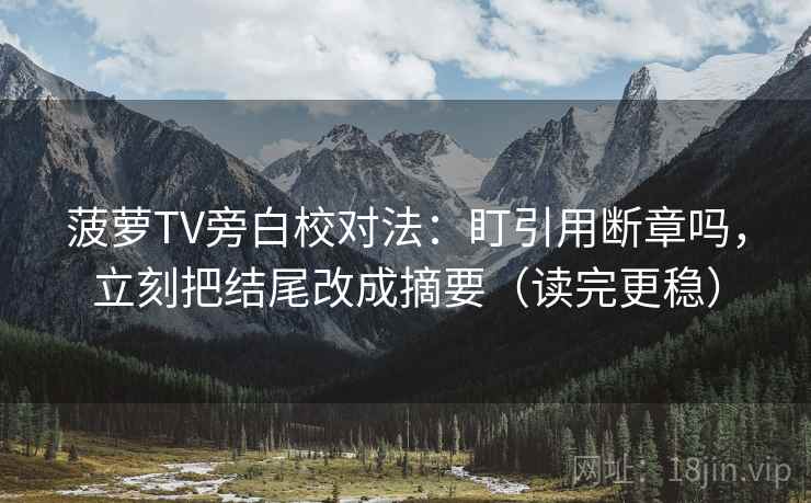 菠萝TV旁白校对法：盯引用断章吗，立刻把结尾改成摘要（读完更稳）