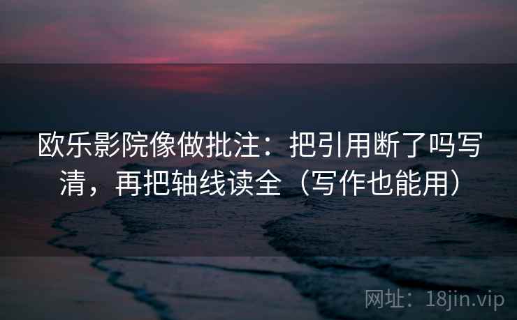 欧乐影院像做批注：把引用断了吗写清，再把轴线读全（写作也能用）