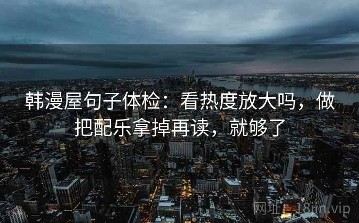 韩漫屋句子体检：看热度放大吗，做把配乐拿掉再读，就够了
