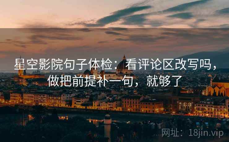 星空影院句子体检：看评论区改写吗，做把前提补一句，就够了