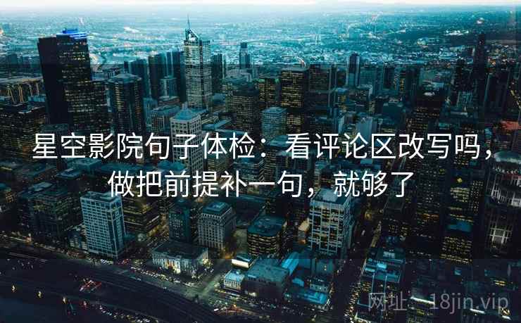 星空影院句子体检：看评论区改写吗，做把前提补一句，就够了