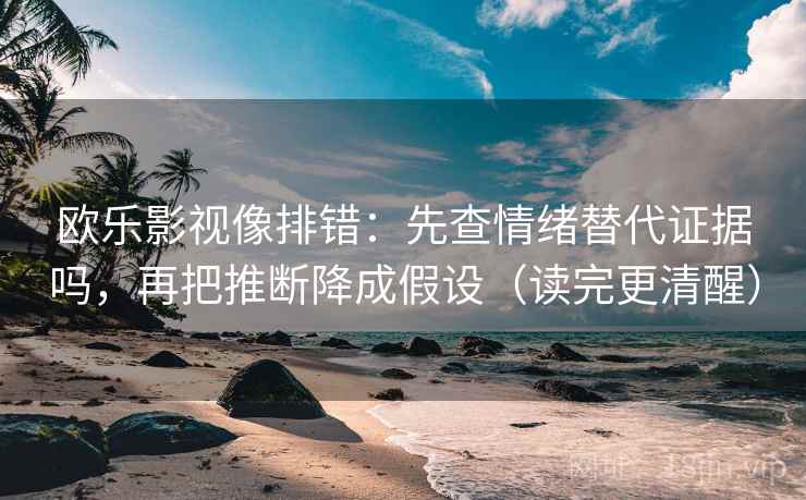 欧乐影视像排错：先查情绪替代证据吗，再把推断降成假设（读完更清醒）