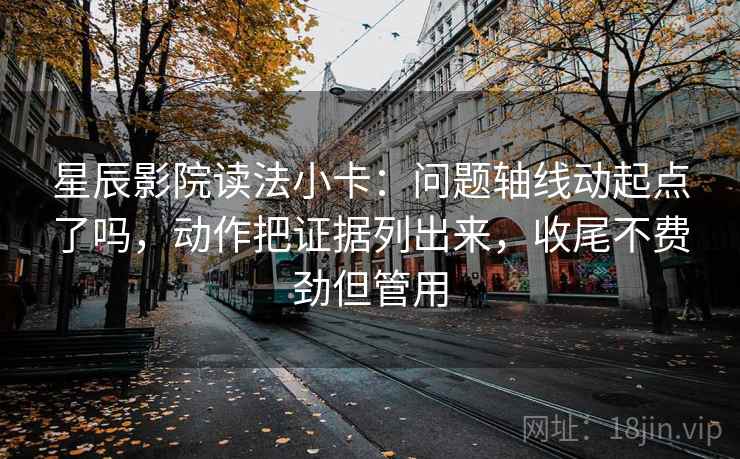 星辰影院读法小卡：问题轴线动起点了吗，动作把证据列出来，收尾不费劲但管用