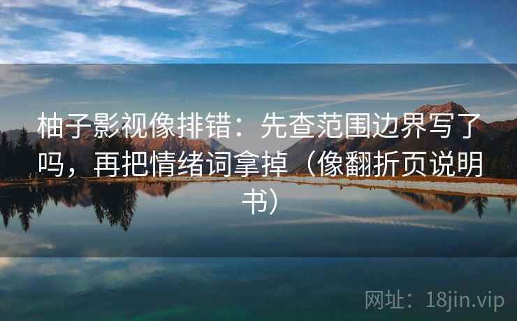 柚子影视像排错：先查范围边界写了吗，再把情绪词拿掉（像翻折页说明书）