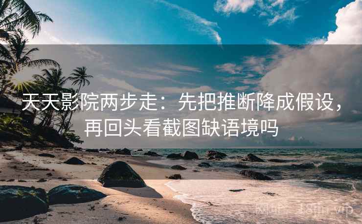 天天影院两步走：先把推断降成假设，再回头看截图缺语境吗