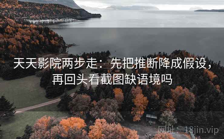 天天影院两步走：先把推断降成假设，再回头看截图缺语境吗