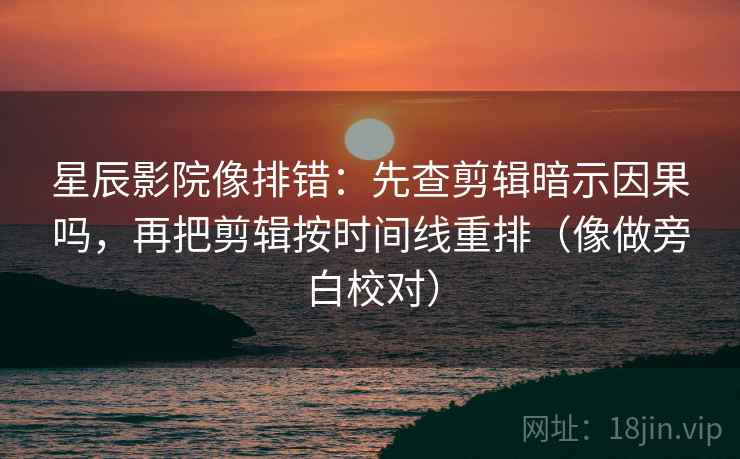 星辰影院像排错：先查剪辑暗示因果吗，再把剪辑按时间线重排（像做旁白校对）