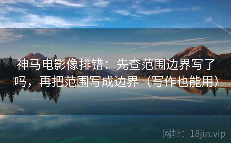 神马电影像排错：先查范围边界写了吗，再把范围写成边界（写作也能用）