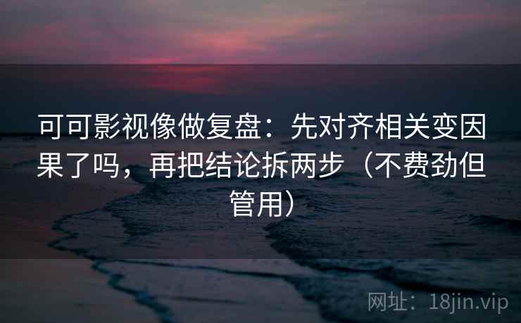 可可影视像做复盘：先对齐相关变因果了吗，再把结论拆两步（不费劲但管用）