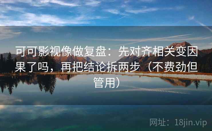 可可影视像做复盘：先对齐相关变因果了吗，再把结论拆两步（不费劲但管用）