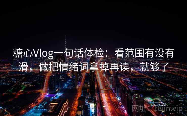 糖心Vlog一句话体检：看范围有没有滑，做把情绪词拿掉再读，就够了