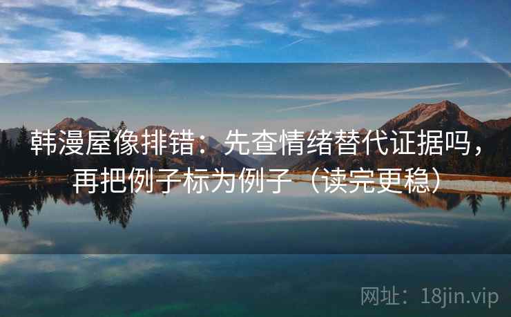 韩漫屋像排错：先查情绪替代证据吗，再把例子标为例子（读完更稳）