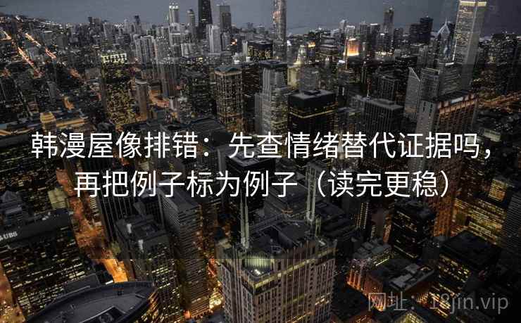 韩漫屋像排错：先查情绪替代证据吗，再把例子标为例子（读完更稳）