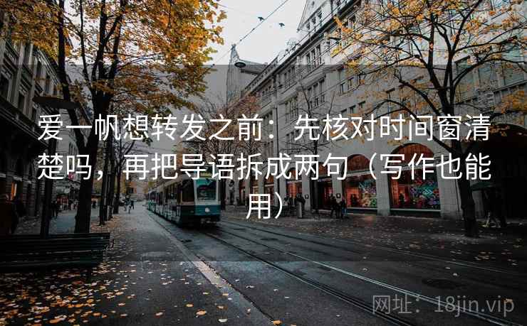 爱一帆想转发之前：先核对时间窗清楚吗，再把导语拆成两句（写作也能用）
